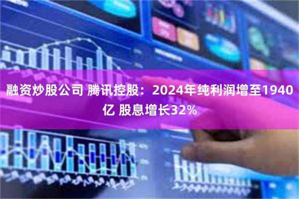 融资炒股公司 腾讯控股：2024年纯利润增至1940亿 股息增长32%