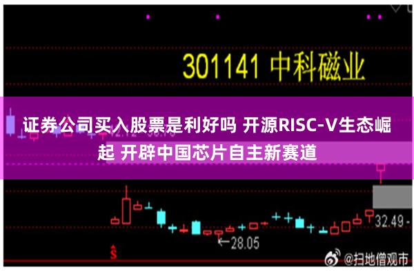 证券公司买入股票是利好吗 开源RISC-V生态崛起 开辟中国芯片自主新赛道