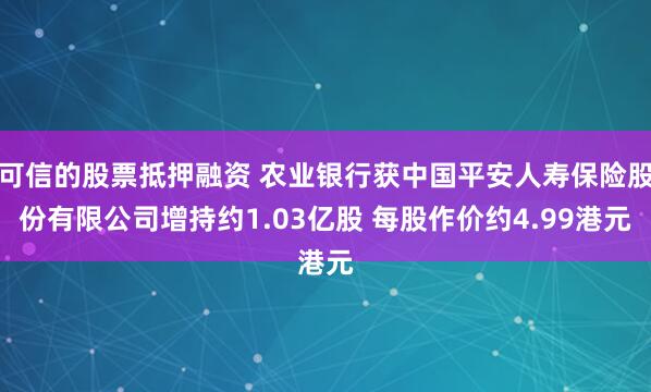 可信的股票抵押融资 农业银行获中国平安人寿保险股份有限公司增持约1.03亿股 每股作价约4.99港元