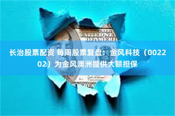 长治股票配资 每周股票复盘：金风科技（002202）为金风澳洲提供大额担保