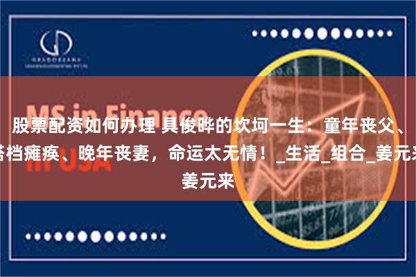 股票配资如何办理 具俊晔的坎坷一生：童年丧父、搭档瘫痪、晚年丧妻，命运太无情！_生活_组合_姜元来