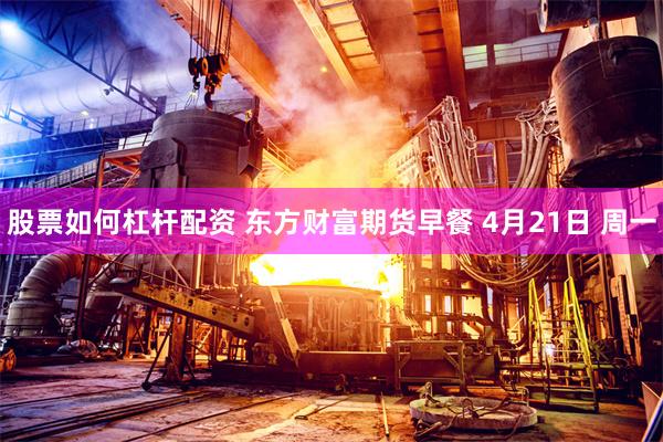 股票如何杠杆配资 东方财富期货早餐 4月21日 周一