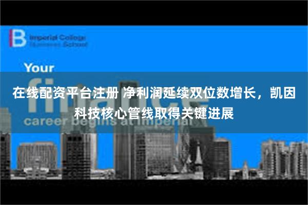 在线配资平台注册 净利润延续双位数增长，凯因科技核心管线取得关键进展