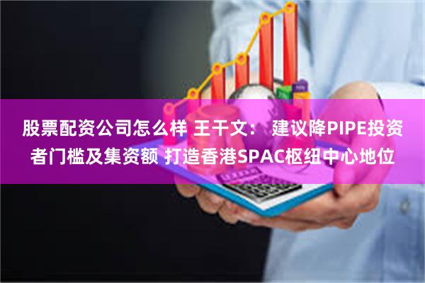 股票配资公司怎么样 王干文： 建议降PIPE投资者门槛及集资额 打造香港SPAC枢纽中心地位