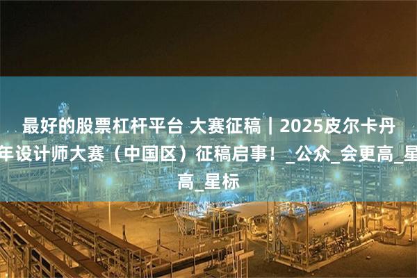 最好的股票杠杆平台 大赛征稿｜2025皮尔卡丹青年设计师大赛（中国区）征稿启事！_公众_会更高_星标