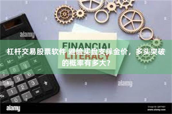 杠杆交易股票软件 避险买盘支撑金价，多头突破的概率有多大？