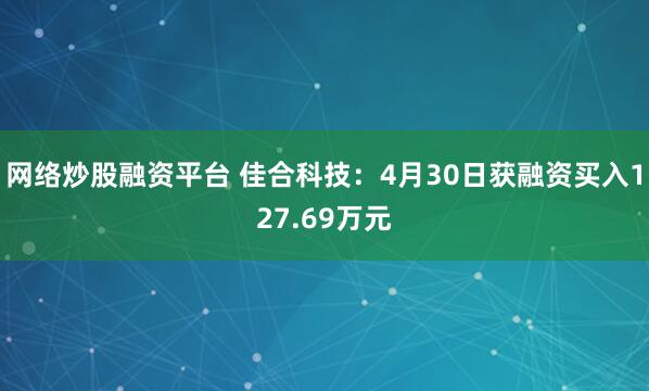 网络炒股融资平台 佳合科技：4月30日获融资买入127.69万元