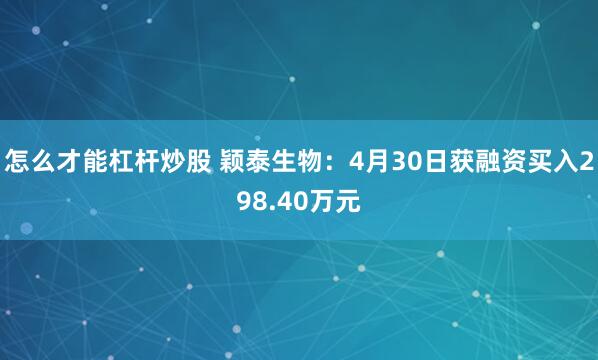怎么才能杠杆炒股 颖泰生物：4月30日获融资买入298.40万元
