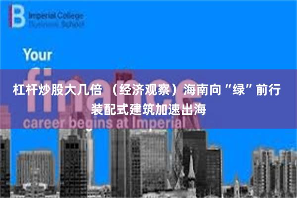 杠杆炒股大几倍 （经济观察）海南向“绿”前行 装配式建筑加速出海