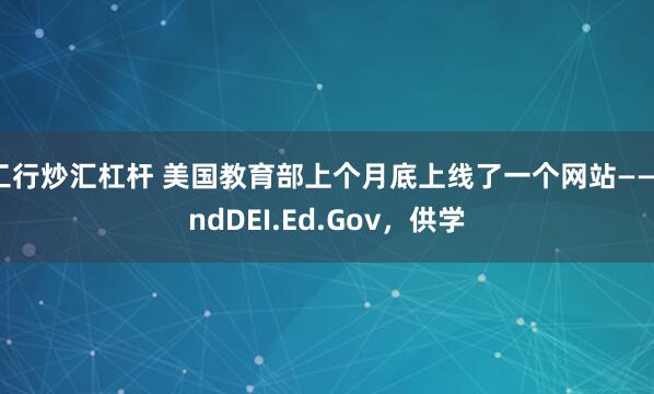 工行炒汇杠杆 美国教育部上个月底上线了一个网站——EndDEI.Ed.Gov，供学