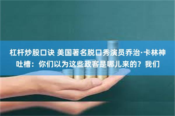 杠杆炒股口诀 美国著名脱口秀演员乔治·卡林神吐槽：你们以为这些政客是哪儿来的？我们