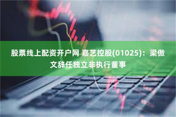 股票线上配资开户网 嘉艺控股(01025)：梁傲文辞任独立非执行董事