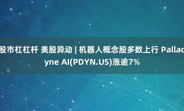 股市杠杠杆 美股异动 | 机器人概念股多数上行 Palladyne AI(PDYN.US)涨逾7%