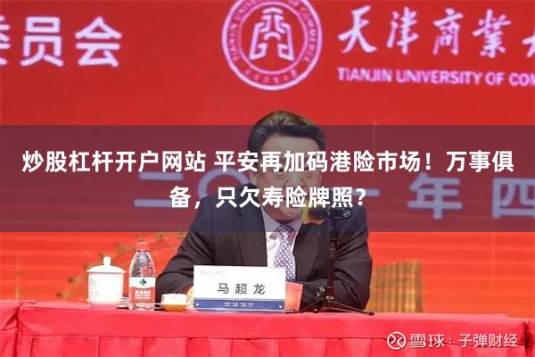 炒股杠杆开户网站 平安再加码港险市场！万事俱备，只欠寿险牌照？