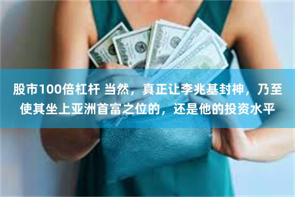 股市100倍杠杆 当然，真正让李兆基封神，乃至使其坐上亚洲首富之位的，还是他的投资水平