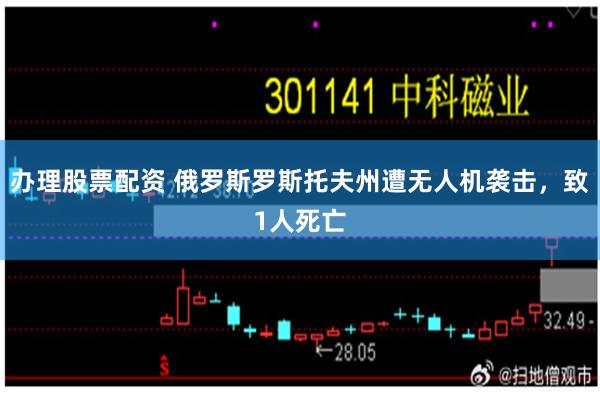 办理股票配资 俄罗斯罗斯托夫州遭无人机袭击，致1人死亡