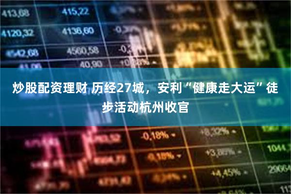 炒股配资理财 历经27城，安利“健康走大运”徒步活动杭州收官