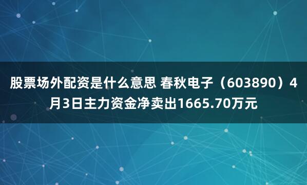 股票场外配资是什么意思 春秋电子（603890）4月3日主力资金净卖出1665.70万元