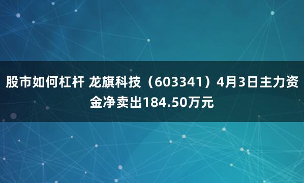 股市如何杠杆 龙旗科技（603341）4月3日主力资金净卖出184.50万元