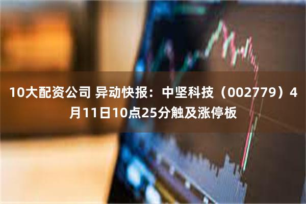 10大配资公司 异动快报：中坚科技（002779）4月11日10点25分触及涨停板