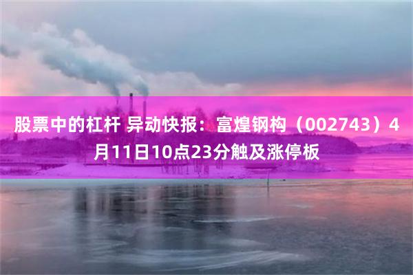 股票中的杠杆 异动快报：富煌钢构（002743）4月11日10点23分触及涨停板