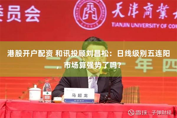 港股开户配资 和讯投顾刘昌松：日线级别五连阳，市场算强势了吗？