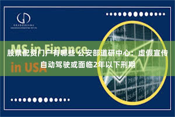 股票配资门户有哪些 公安部道研中心：虚假宣传自动驾驶或面临2年以下刑期