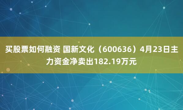 买股票如何融资 国新文化（600636）4月23日主力资金净卖出182.19万元