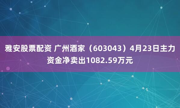 雅安股票配资 广州酒家（603043）4月23日主力资金净卖出1082.59万元