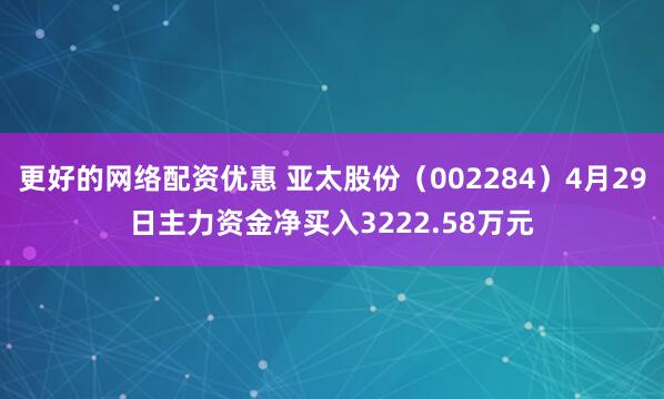 更好的网络配资优惠 亚太股份（002284）4月29日主力资金净买入3222.58万元
