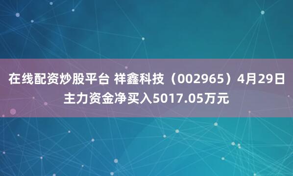 在线配资炒股平台 祥鑫科技（002965）4月29日主力资金净买入5017.05万元