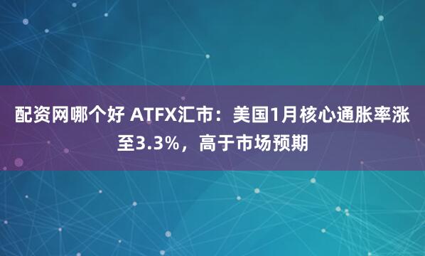 配资网哪个好 ATFX汇市：美国1月核心通胀率涨至3.3%，高于市场预期