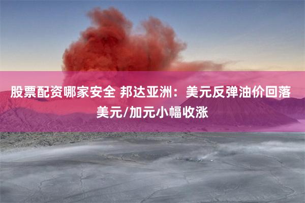 股票配资哪家安全 邦达亚洲：美元反弹油价回落 美元/加元小幅收涨
