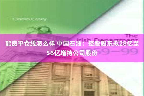 配资平仓线怎么样 中国石油：控股股东拟28亿至56亿增持公司股份