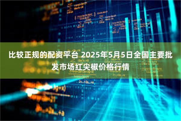 比较正规的配资平台 2025年5月5日全国主要批发市场红尖椒价格行情