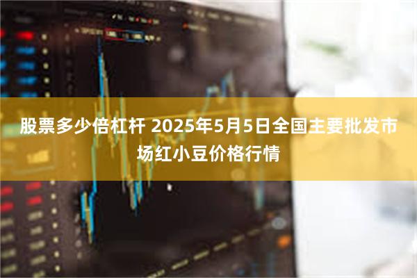 股票多少倍杠杆 2025年5月5日全国主要批发市场红小豆价格行情