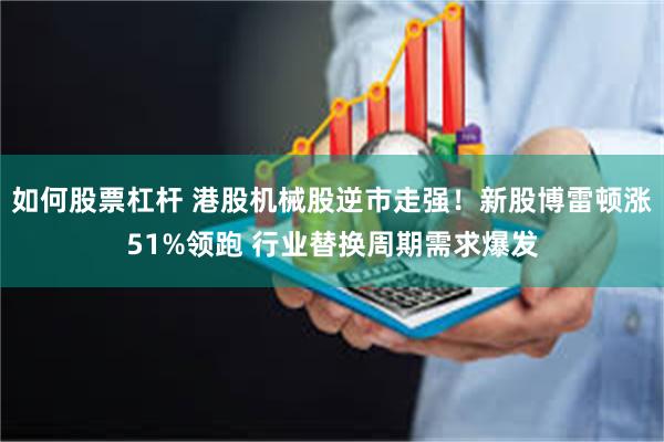 如何股票杠杆 港股机械股逆市走强！新股博雷顿涨51%领跑 行业替换周期需求爆发