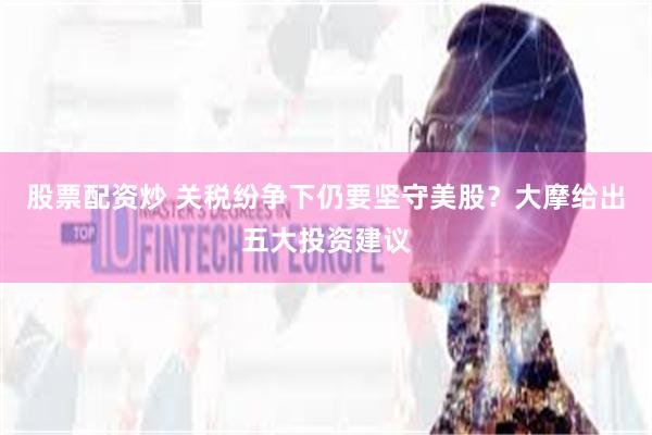 股票配资炒 关税纷争下仍要坚守美股？大摩给出五大投资建议