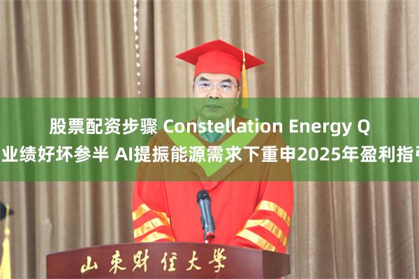 股票配资步骤 Constellation Energy Q1业绩好坏参半 AI提振能源需求下重申2025年盈利指引
