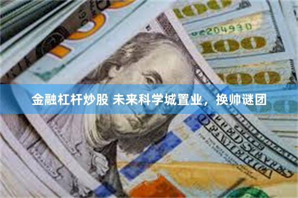 金融杠杆炒股 未来科学城置业，换帅谜团