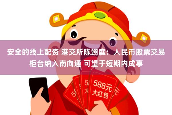 安全的线上配资 港交所陈翊庭：人民币股票交易柜台纳入南向通 可望于短期内成事