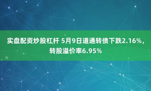实盘配资炒股杠杆 5月9日道通转债下跌2.16%，转股溢价率6.95%