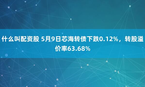 什么叫配资股 5月9日芯海转债下跌0.12%，转股溢价率63.68%
