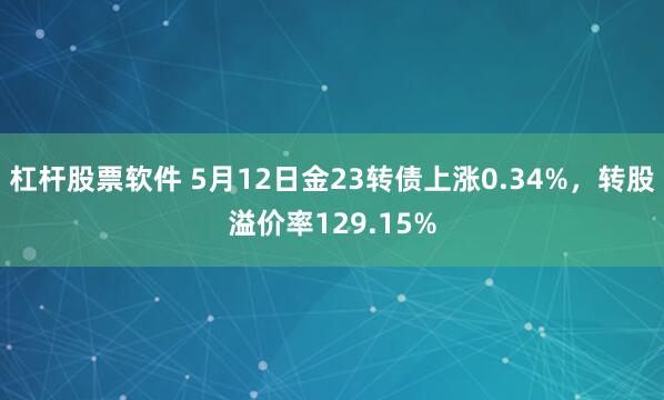 杠杆股票软件 5月12日金23转债上涨0.34%，转股溢价率129.15%