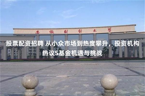 股票配资招聘 从小众市场到热度攀升，投资机构热议S基金机遇与挑战