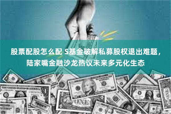 股票配股怎么配 S基金破解私募股权退出难题，陆家嘴金融沙龙热议未来多元化生态