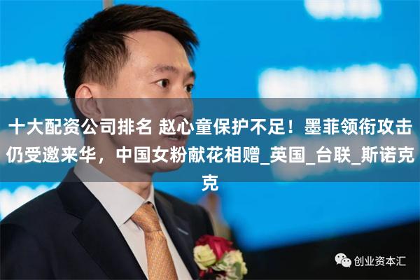 十大配资公司排名 赵心童保护不足！墨菲领衔攻击仍受邀来华，中国女粉献花相赠_英国_台联_斯诺克