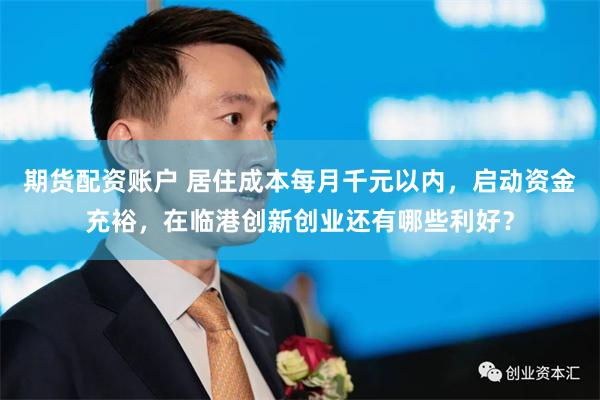 期货配资账户 居住成本每月千元以内，启动资金充裕，在临港创新创业还有哪些利好？