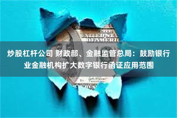 炒股杠杆公司 财政部、金融监管总局：鼓励银行业金融机构扩大数字银行函证应用范围