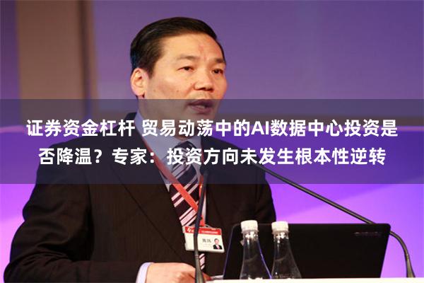证券资金杠杆 贸易动荡中的AI数据中心投资是否降温？专家：投资方向未发生根本性逆转